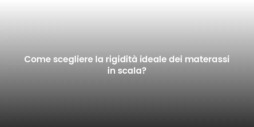Come scegliere la rigidità ideale dei materassi in scala?