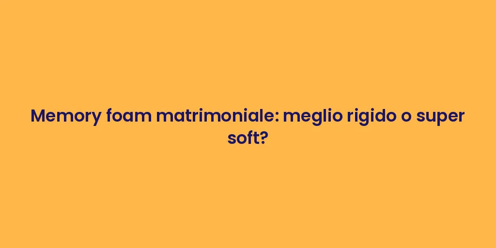 Memory foam matrimoniale: meglio rigido o super soft?