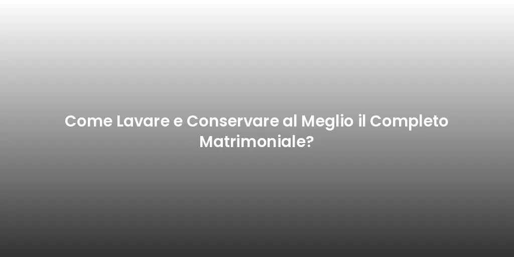 Come Lavare e Conservare al Meglio il Completo Matrimoniale?