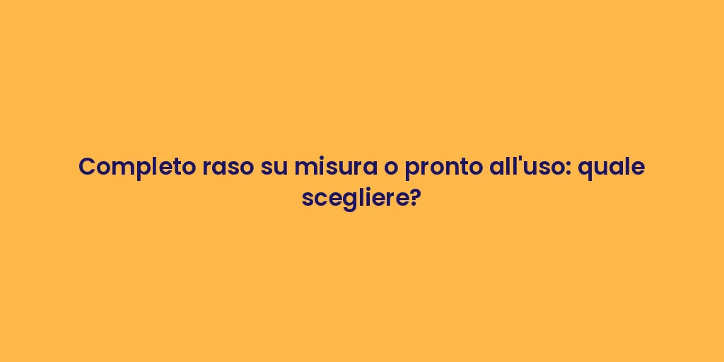 Completo raso su misura o pronto all'uso: quale scegliere?