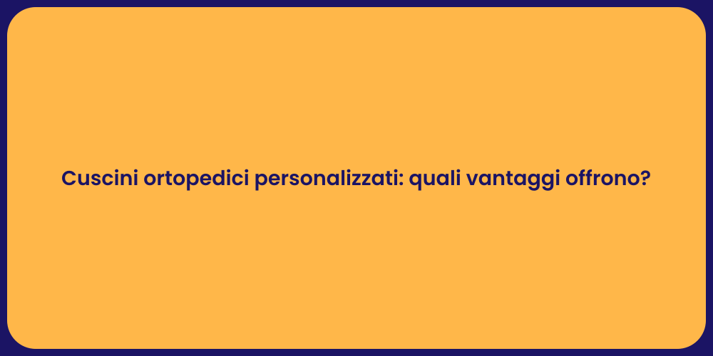 Cuscini ortopedici personalizzati: quali vantaggi offrono?