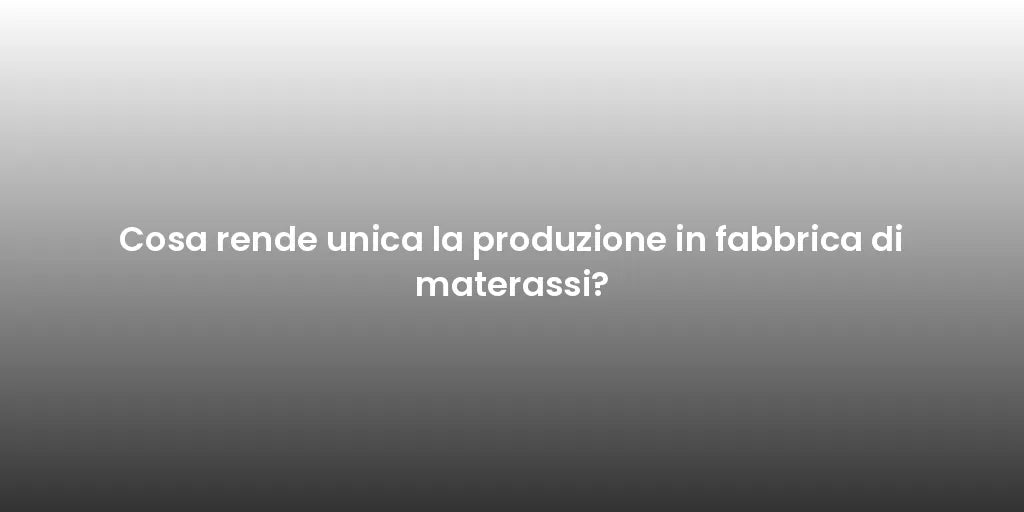 Cosa rende unica la produzione in fabbrica di materassi?