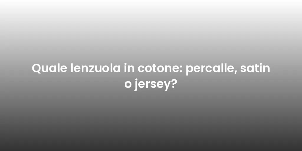 Quale lenzuola in cotone: percalle, satin o jersey?