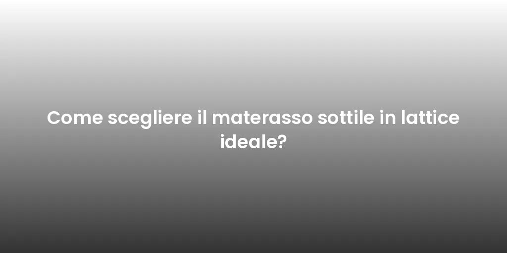 Come scegliere il materasso sottile in lattice ideale?
