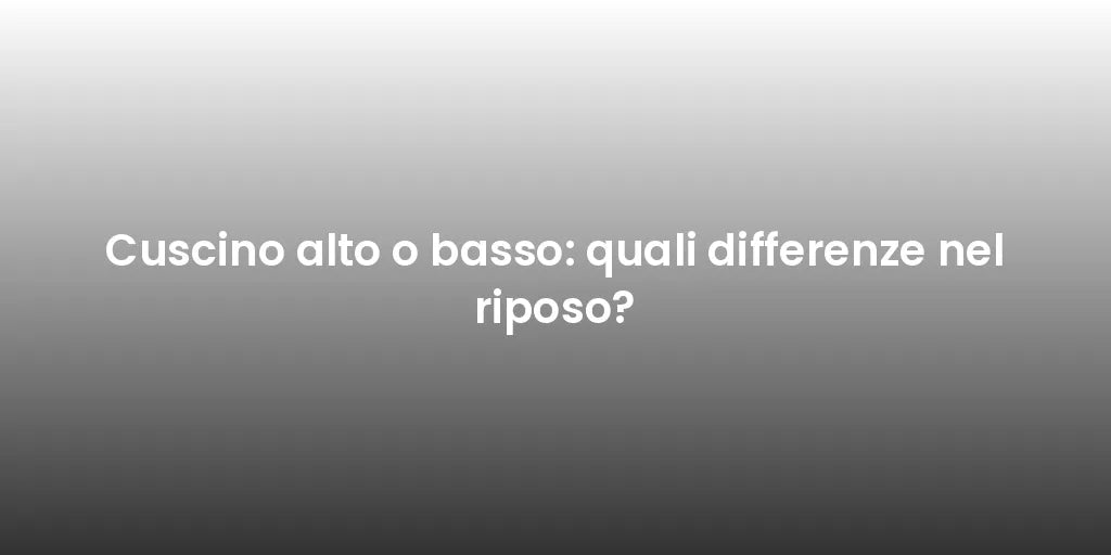 Cuscino alto o basso: quali differenze nel riposo?