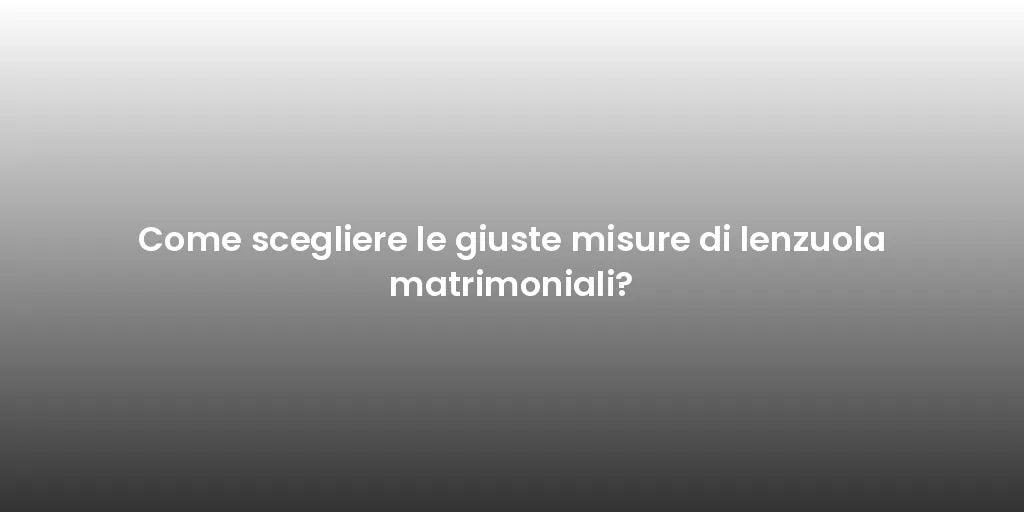 Come scegliere le giuste misure di lenzuola matrimoniali?