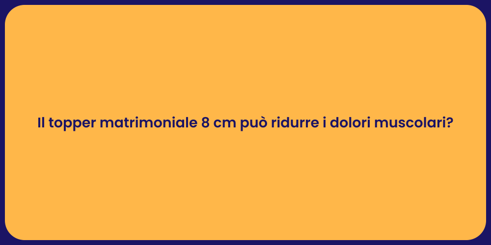 Il topper matrimoniale 8 cm può ridurre i dolori muscolari?