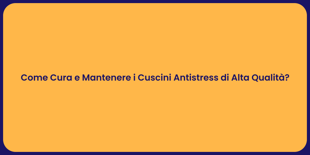 Come Cura e Mantenere i Cuscini Antistress di Alta Qualità?