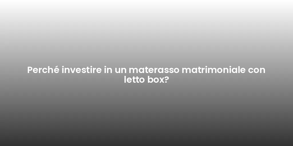 Perché investire in un materasso matrimoniale con letto box?