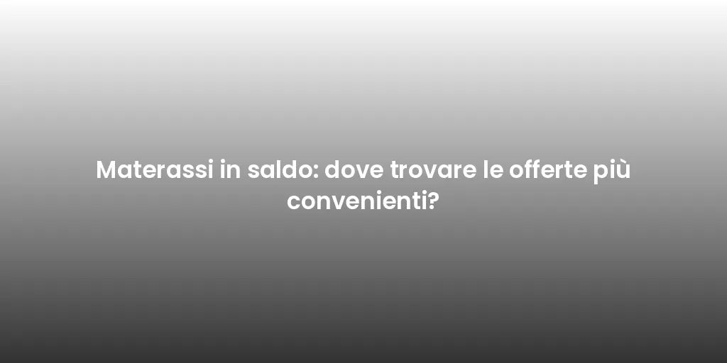 Materassi in saldo: dove trovare le offerte più convenienti?