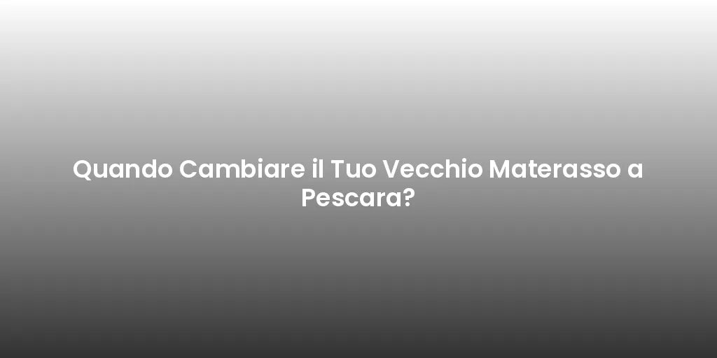 Quando Cambiare il Tuo Vecchio Materasso a Pescara?