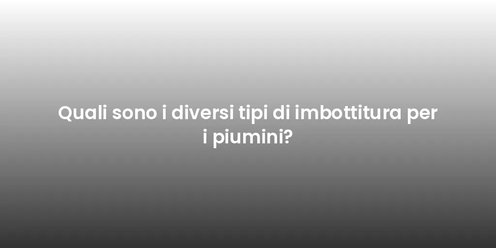 Quali sono i diversi tipi di imbottitura per i piumini?