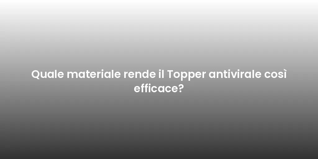Quale materiale rende il Topper antivirale così efficace?