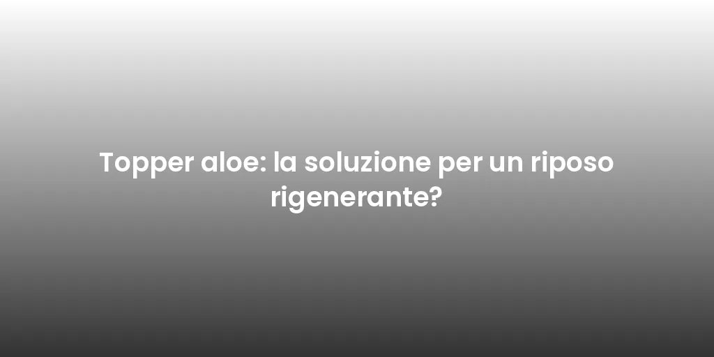 Topper aloe: la soluzione per un riposo rigenerante?