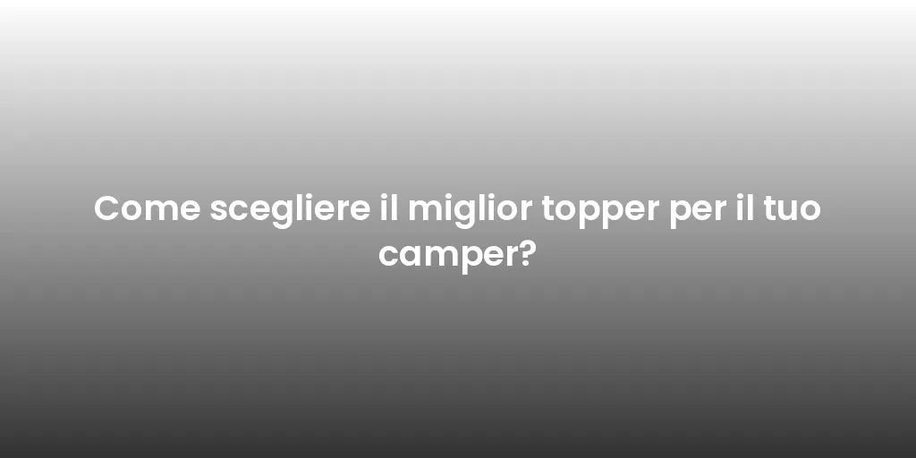 Come scegliere il miglior topper per il tuo camper?