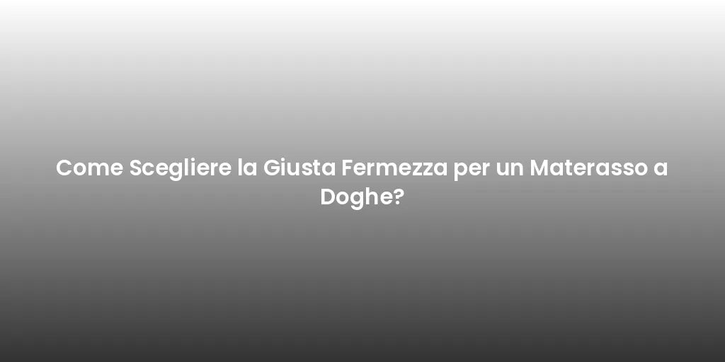 Come Scegliere la Giusta Fermezza per un Materasso a Doghe?