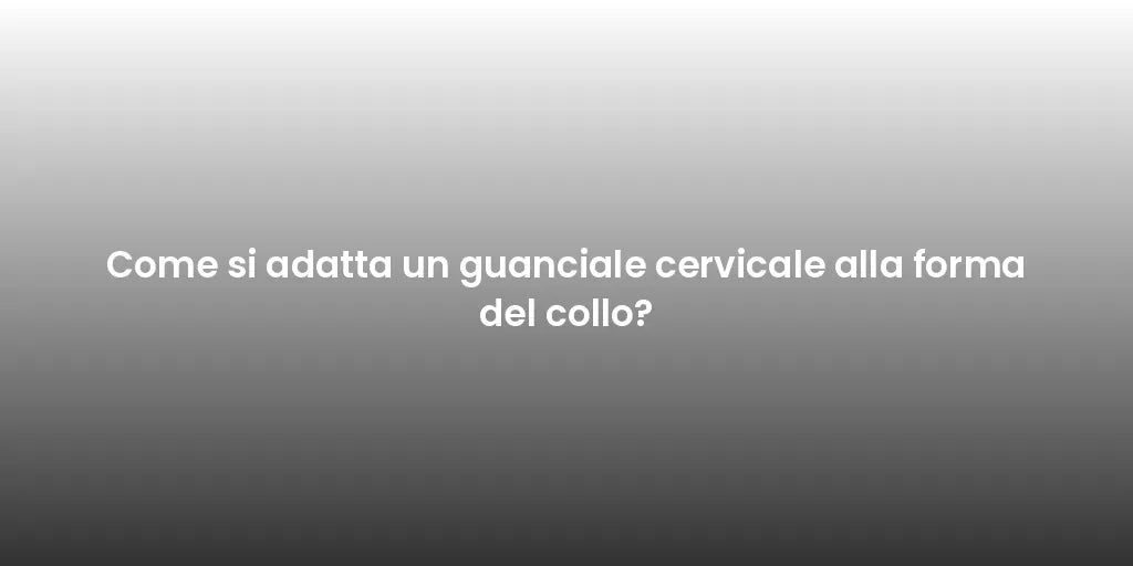 Come si adatta un guanciale cervicale alla forma del collo?