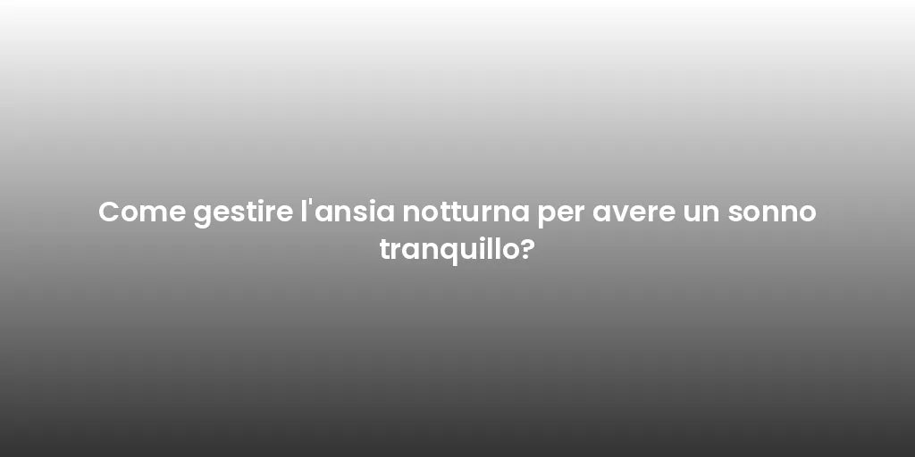 Come gestire l'ansia notturna per avere un sonno tranquillo?