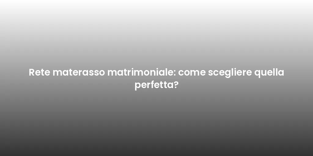 Rete materasso matrimoniale: come scegliere quella perfetta?