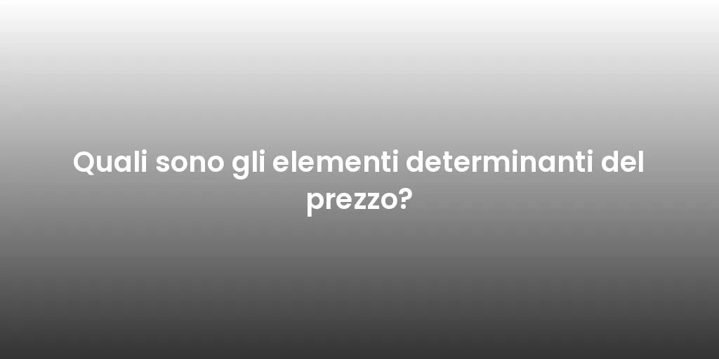 Quali sono gli elementi determinanti del prezzo?