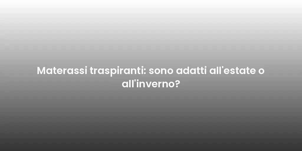 Materassi traspiranti: sono adatti all'estate o all'inverno?