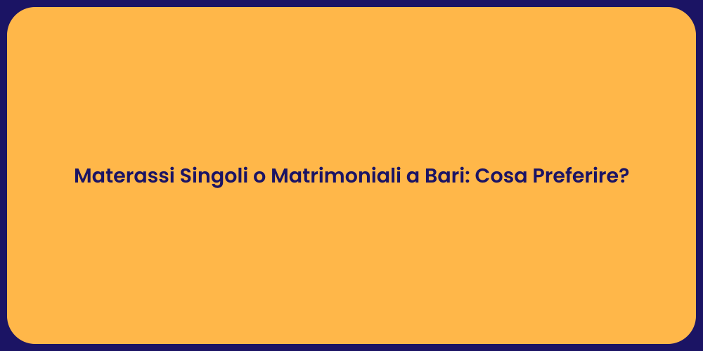 Materassi Singoli o Matrimoniali a Bari: Cosa Preferire?