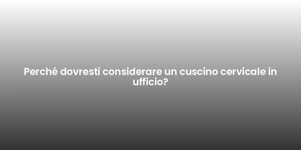 Perché dovresti considerare un cuscino cervicale in ufficio?