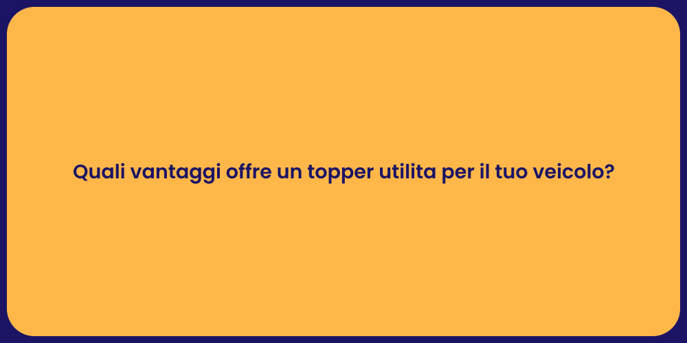 Quali vantaggi offre un topper utilita per il tuo veicolo?