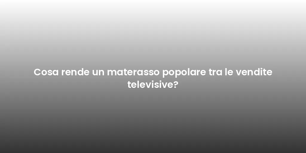 Cosa rende un materasso popolare tra le vendite televisive?