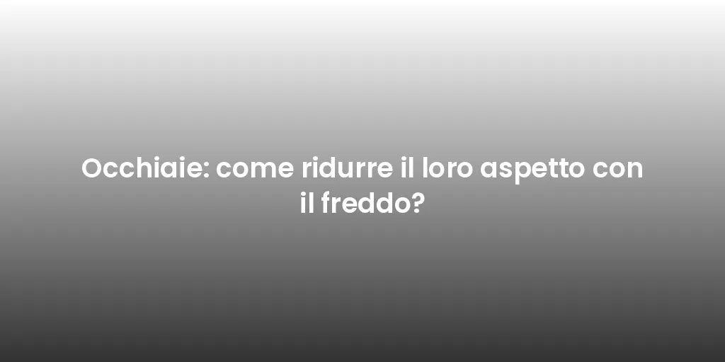 Occhiaie: come ridurre il loro aspetto con il freddo?