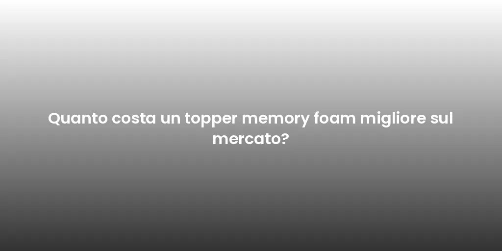 Quanto costa un topper memory foam migliore sul mercato?