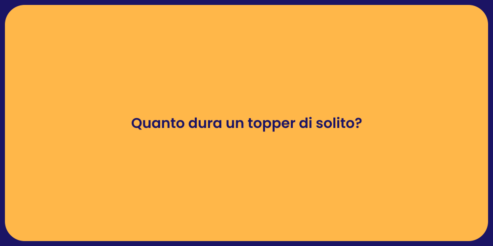 Quanto dura un topper di solito?