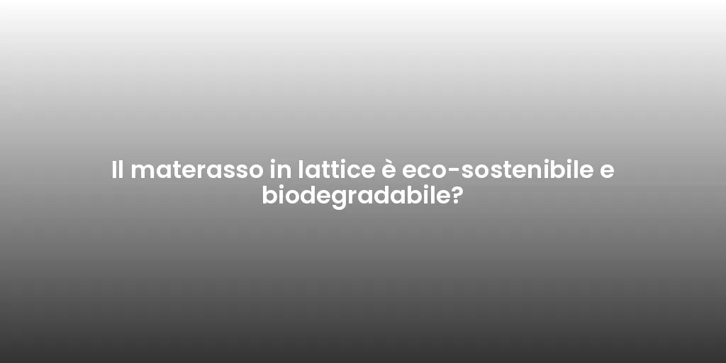 Il materasso in lattice è eco-sostenibile e biodegradabile?