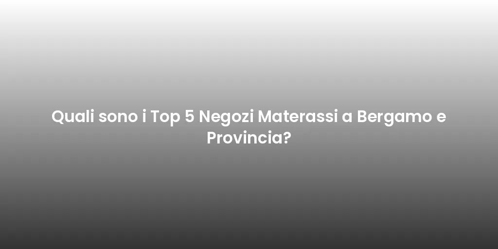Quali sono i Top 5 Negozi Materassi a Bergamo e Provincia?