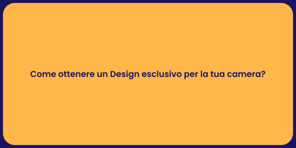 Come ottenere un Design esclusivo per la tua camera?