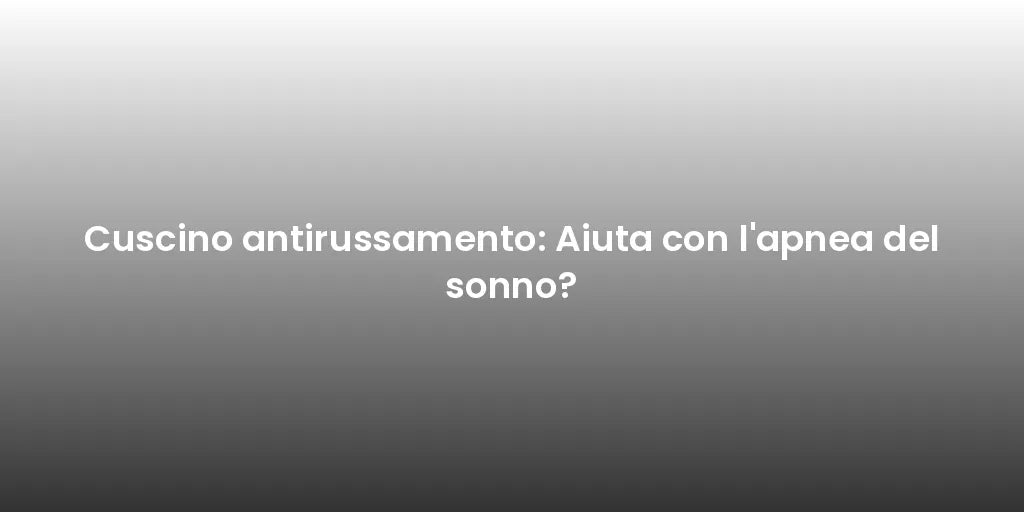 Cuscino antirussamento: Aiuta con l'apnea del sonno?