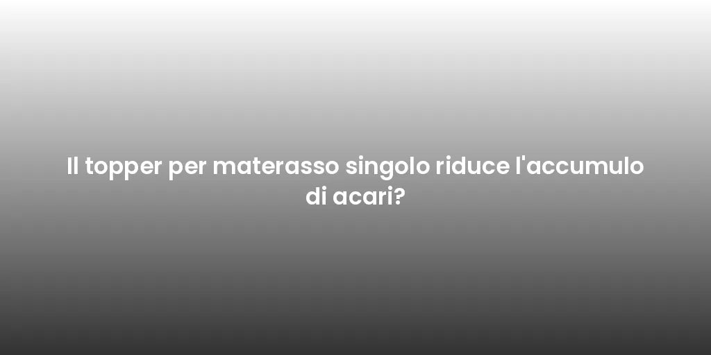 Il topper per materasso singolo riduce l'accumulo di acari?