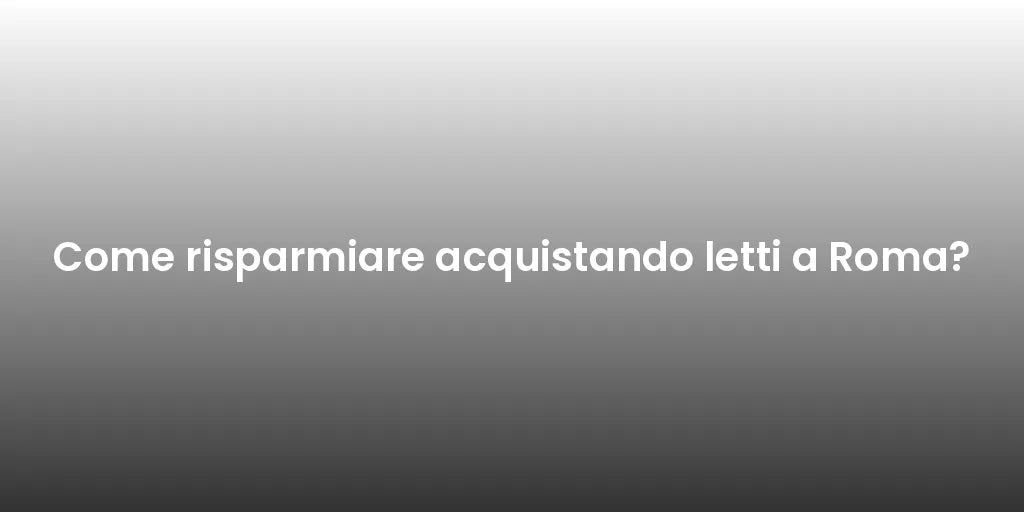 Come risparmiare acquistando letti a Roma?