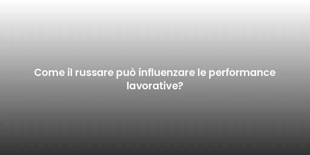 Come il russare può influenzare le performance lavorative?