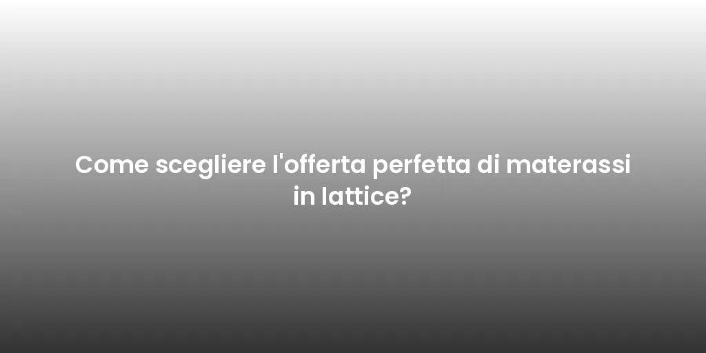 Come scegliere l'offerta perfetta di materassi in lattice?