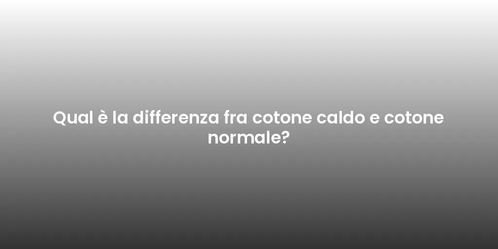 Qual è la differenza fra cotone caldo e cotone normale?