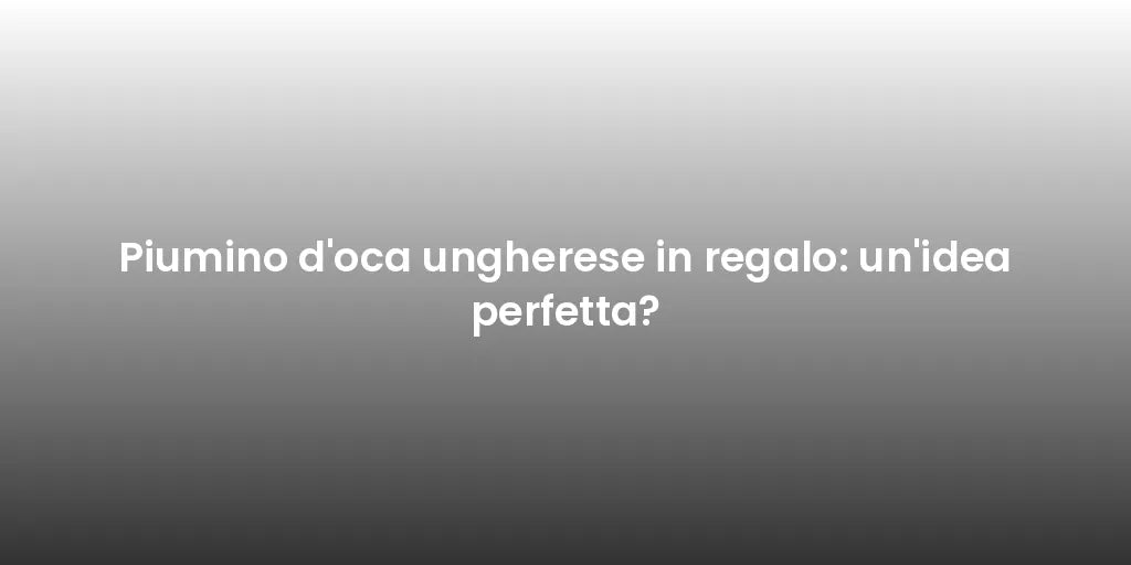 Piumino d'oca ungherese in regalo: un'idea perfetta?