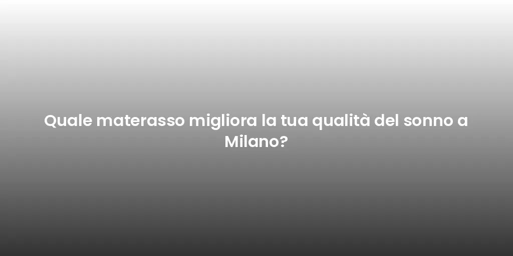 Quale materasso migliora la tua qualità del sonno a Milano?