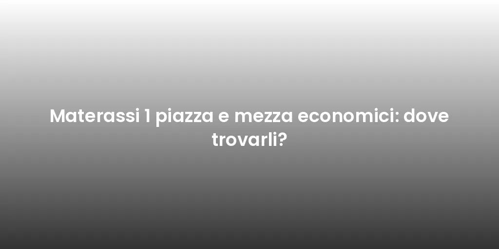 Materassi 1 piazza e mezza economici: dove trovarli?