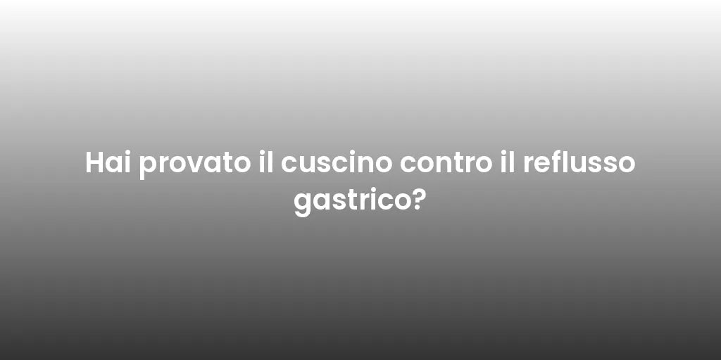 Hai provato il cuscino contro il reflusso gastrico?