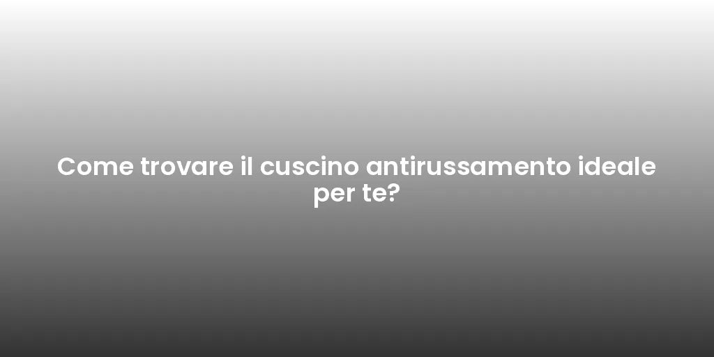Come trovare il cuscino antirussamento ideale per te?