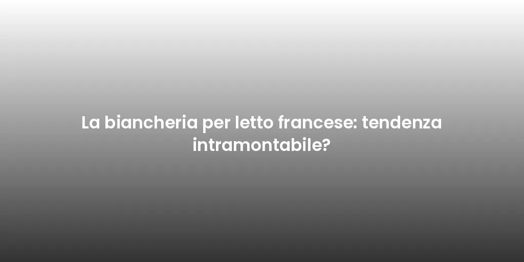 La biancheria per letto francese: tendenza intramontabile?