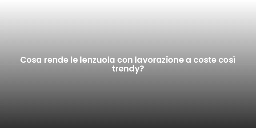 Cosa rende le lenzuola con lavorazione a coste così trendy?