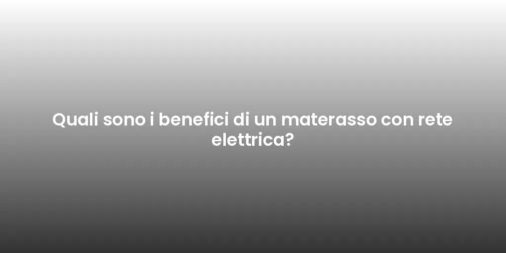 Quali sono i benefici di un materasso con rete elettrica?