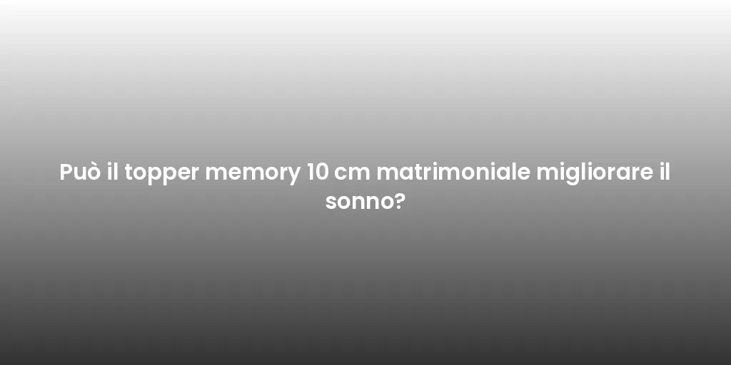 Può il topper memory 10 cm matrimoniale migliorare il sonno?